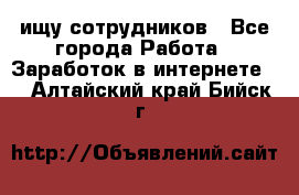 ищу сотрудников - Все города Работа » Заработок в интернете   . Алтайский край,Бийск г.